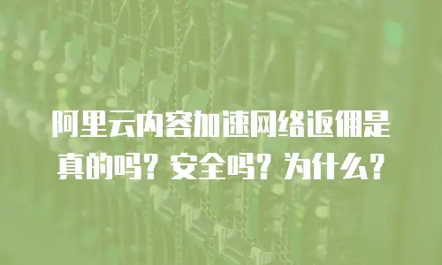 阿里云内容加速网络返佣是真的吗？安全吗？为什么？
