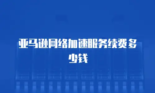 亚马逊网络加速服务续费多少钱