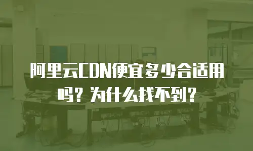 阿里云CDN便宜多少合适用吗？为什么找不到？