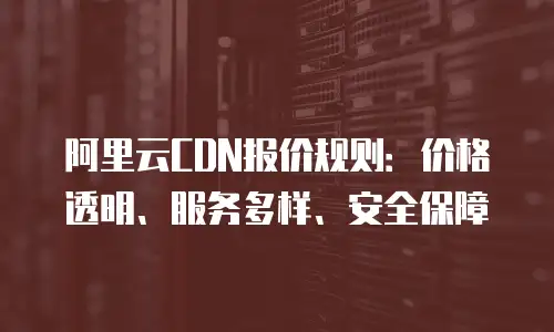 阿里云CDN报价规则：价格透明、服务多样、安全保障