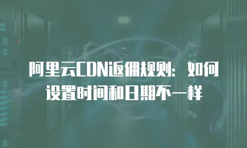 阿里云CDN返佣规则：如何设置时间和日期不一样