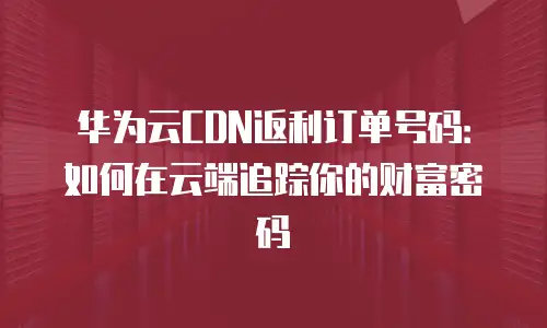 华为云CDN返利订单号码：如何在云端追踪你的财富密码