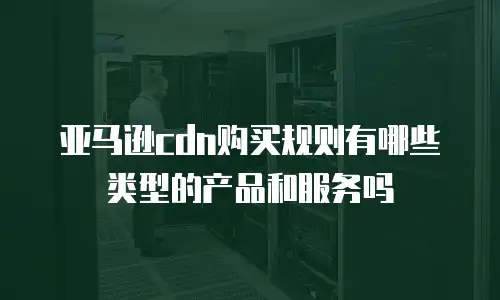 亚马逊cdn购买规则有哪些类型的产品和服务吗