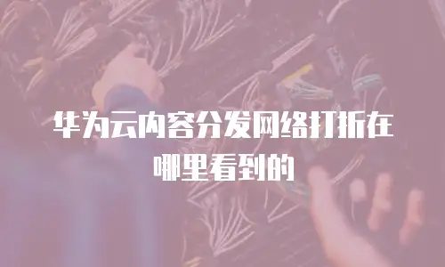 华为云内容分发网络打折在哪里看到的