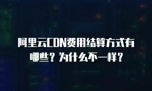 阿里云CDN费用结算方式有哪些？为什么不一样？