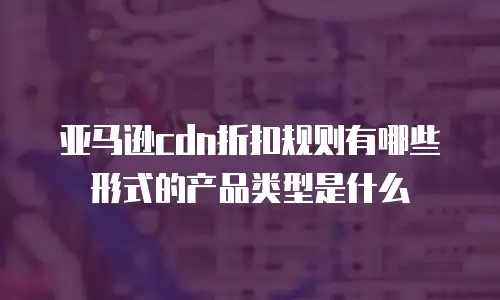 亚马逊cdn折扣规则有哪些形式的产品类型是什么