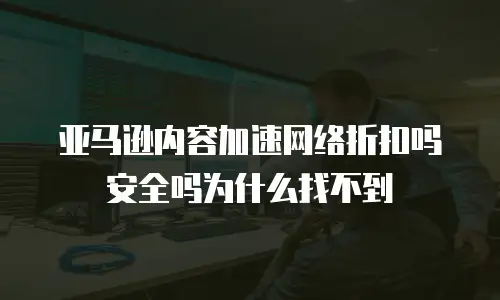 亚马逊内容加速网络折扣吗安全吗为什么找不到