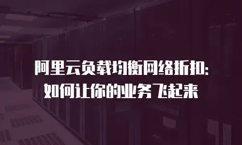 阿里云负载均衡网络折扣：如何让你的业务飞起来