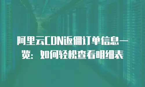 阿里云CDN返佣订单信息一览：如何轻松查看明细表