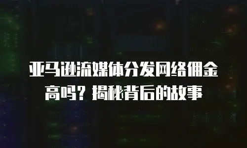亚马逊流媒体分发网络佣金高吗？揭秘背后的故事