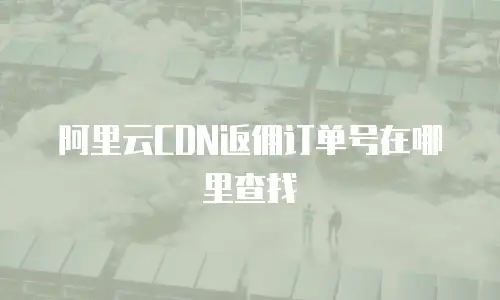 阿里云CDN返佣订单号在哪里查找