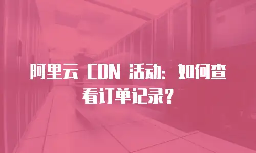 阿里云 CDN 活动：如何查看订单记录？