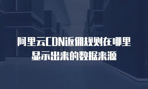 阿里云CDN返佣规则在哪里显示出来的数据来源
