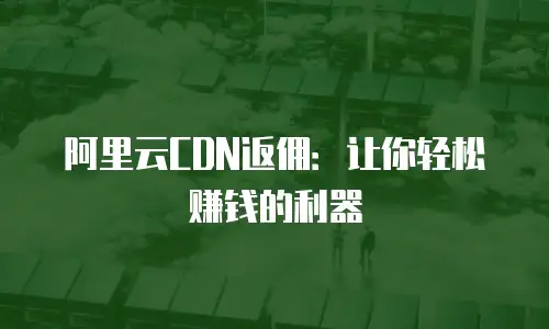 阿里云CDN返佣：让你轻松赚钱的利器