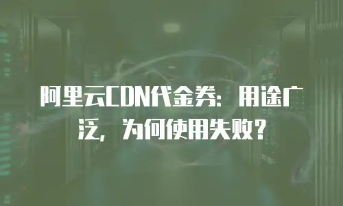 阿里云CDN代金券：用途广泛，为何使用失败？