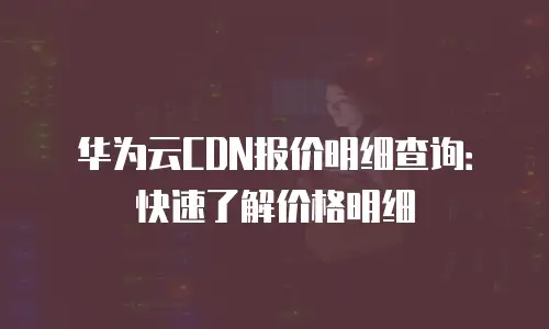 华为云CDN报价明细查询：快速了解价格明细
