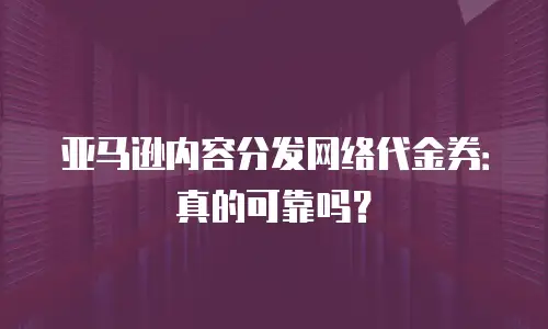 亚马逊内容分发网络代金券：真的可靠吗？