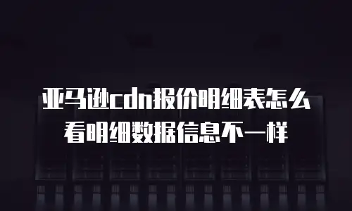 亚马逊cdn报价明细表怎么看明细数据信息不一样