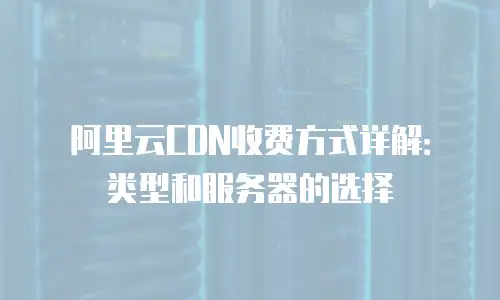 阿里云CDN收费方式详解：类型和服务器的选择