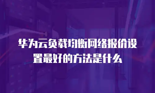 华为云负载均衡网络报价设置最好的方法是什么