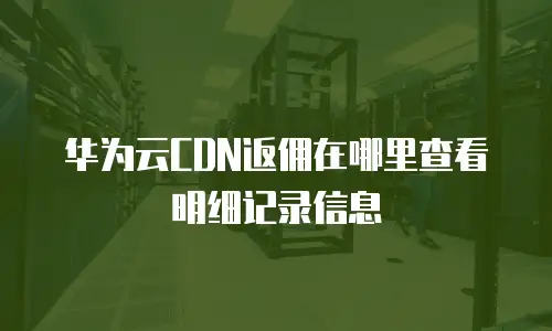 华为云CDN返佣在哪里查看明细记录信息