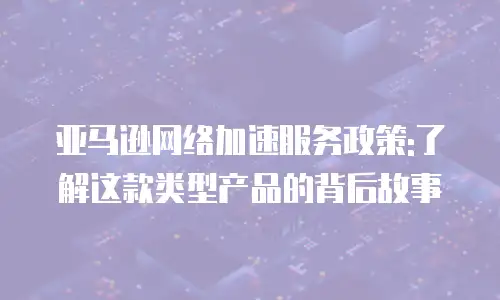 亚马逊网络加速服务政策:了解这款类型产品的背后故事