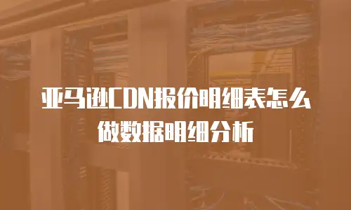 亚马逊CDN报价明细表怎么做数据明细分析