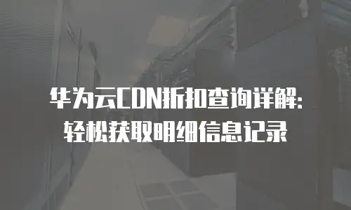华为云CDN折扣查询详解：轻松获取明细信息记录