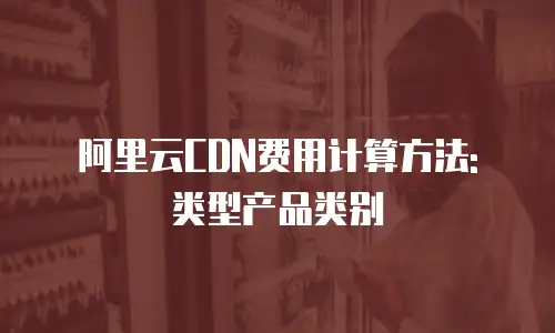 阿里云CDN费用计算方法: 类型产品类别