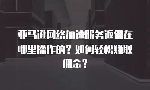 亚马逊网络加速服务返佣在哪里操作的？如何轻松赚取佣金？