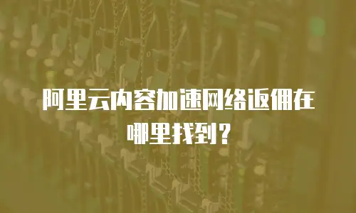 阿里云内容加速网络返佣在哪里找到？