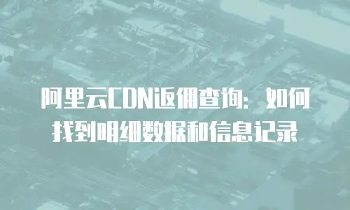 阿里云CDN返佣查询：如何找到明细数据和信息记录