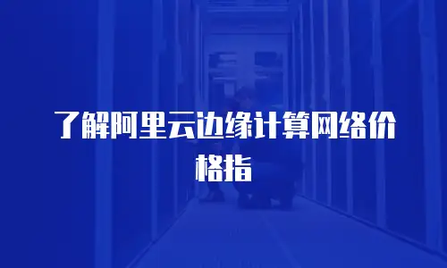 了解阿里云边缘计算网络价格指