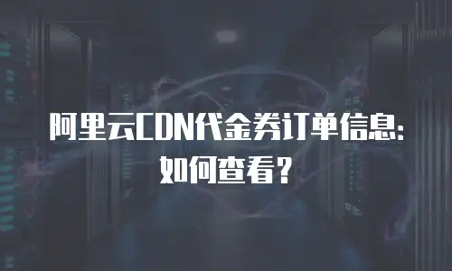 阿里云CDN代金券订单信息：如何查看？