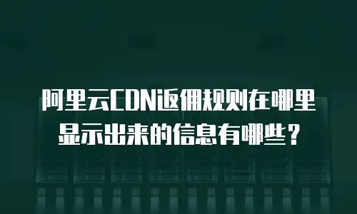 阿里云CDN返佣规则在哪里显示出来的信息有哪些？