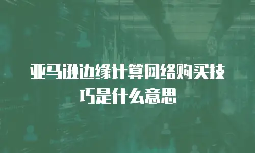 亚马逊边缘计算网络购买技巧是什么意思