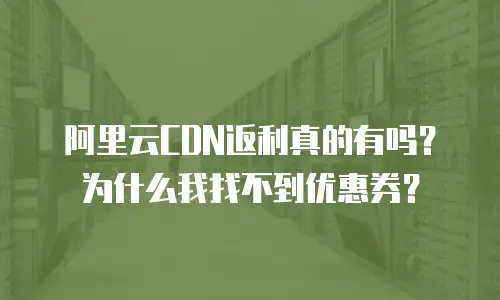 阿里云CDN返利真的有吗？为什么我找不到优惠券？