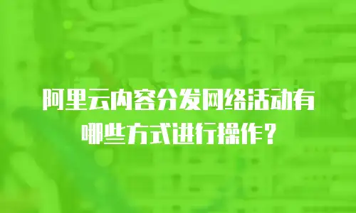 阿里云内容分发网络活动有哪些方式进行操作？