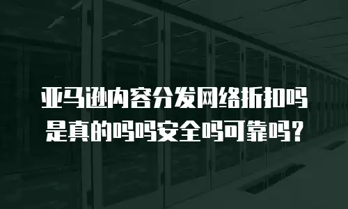 亚马逊内容分发网络折扣吗是真的吗吗安全吗可靠吗？