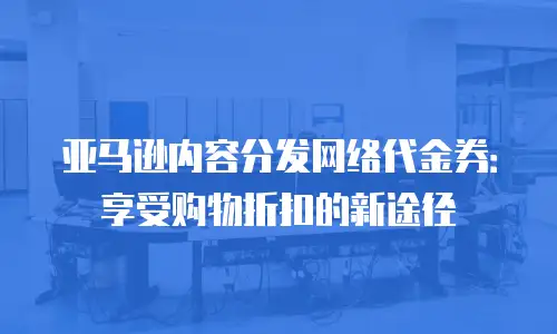 亚马逊内容分发网络代金券：享受购物折扣的新途径