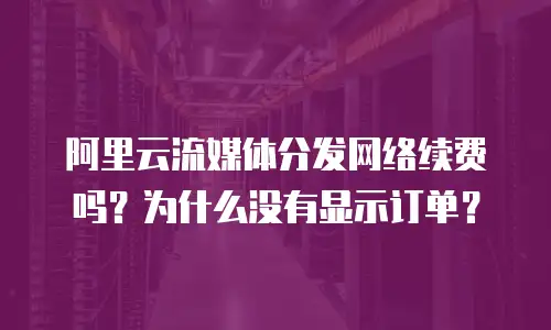 阿里云流媒体分发网络续费吗？为什么没有显示订单？