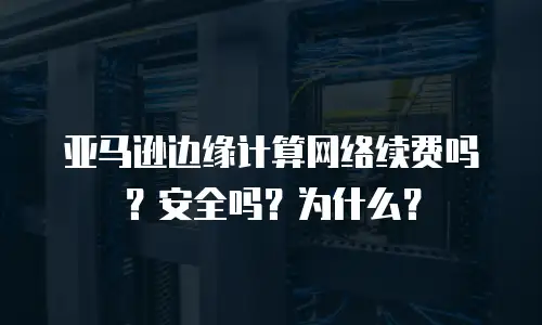 亚马逊边缘计算网络续费吗？安全吗？为什么？