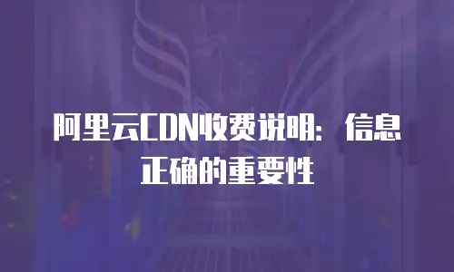 阿里云CDN收费说明：信息正确的重要性