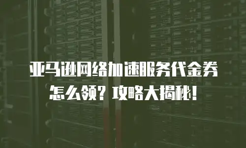 亚马逊网络加速服务代金券怎么领？攻略大揭秘！