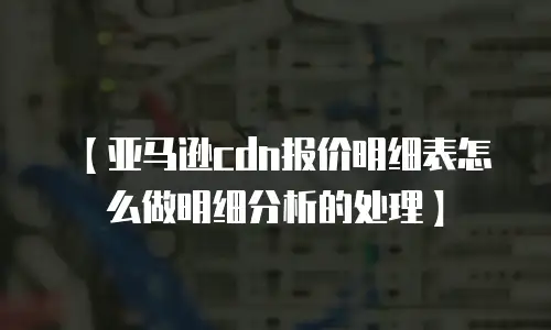 【亚马逊cdn报价明细表怎么做明细分析的处理】