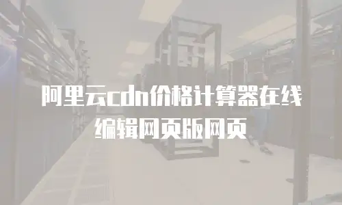阿里云cdn价格计算器在线编辑网页版网页