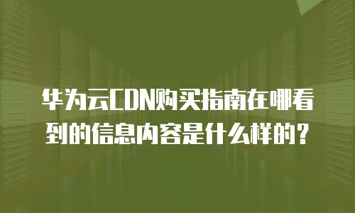 华为云CDN购买指南在哪看到的信息内容是什么样的？
