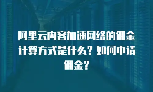阿里云内容加速网络的佣金计算方式是什么？如何申请佣金？