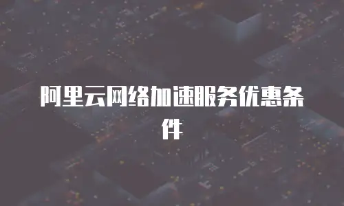 阿里云网络加速服务优惠条件