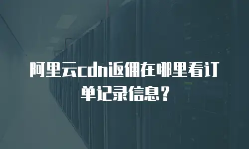 阿里云cdn返佣在哪里看订单记录信息？